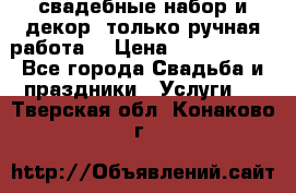 свадебные набор и декор (только ручная работа) › Цена ­ 3000-4000 - Все города Свадьба и праздники » Услуги   . Тверская обл.,Конаково г.